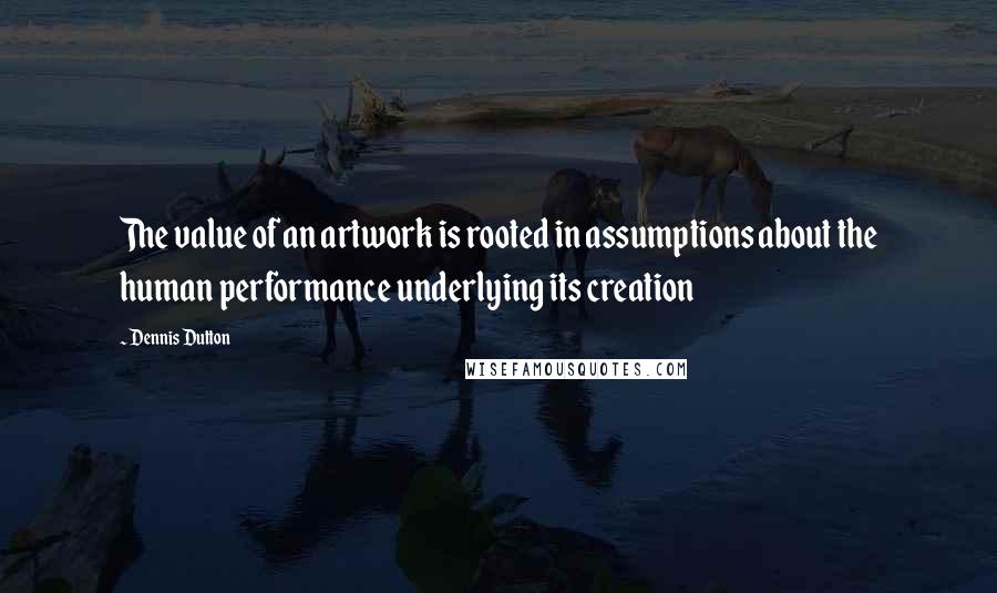 Dennis Dutton Quotes: The value of an artwork is rooted in assumptions about the human performance underlying its creation