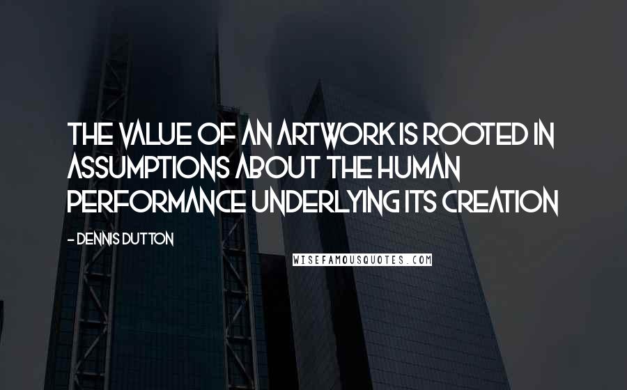 Dennis Dutton Quotes: The value of an artwork is rooted in assumptions about the human performance underlying its creation