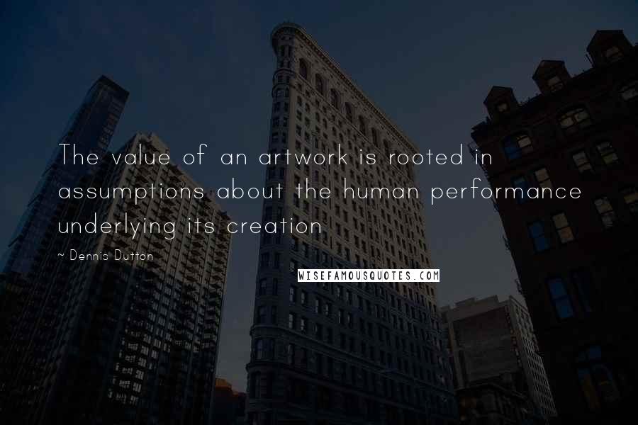 Dennis Dutton Quotes: The value of an artwork is rooted in assumptions about the human performance underlying its creation