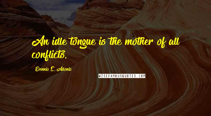 Dennis E. Adonis Quotes: An idle tongue is the mother of all conflicts.
