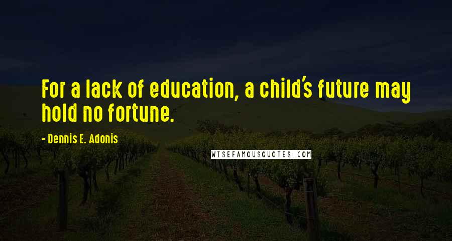 Dennis E. Adonis Quotes: For a lack of education, a child's future may hold no fortune.