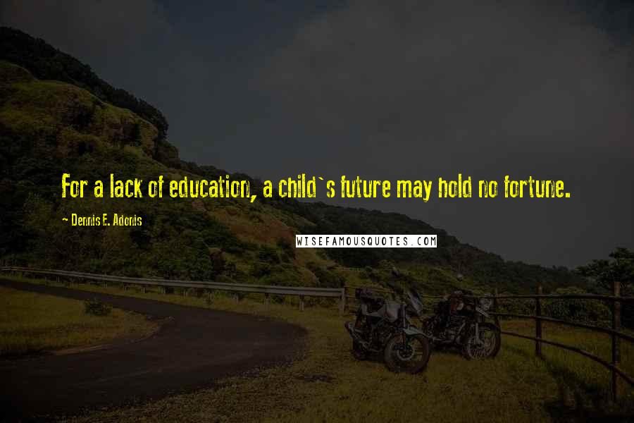 Dennis E. Adonis Quotes: For a lack of education, a child's future may hold no fortune.