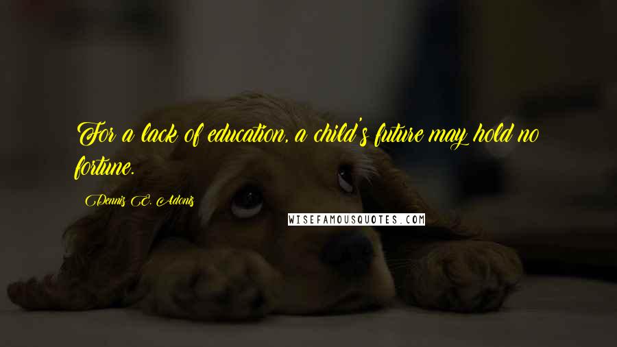 Dennis E. Adonis Quotes: For a lack of education, a child's future may hold no fortune.