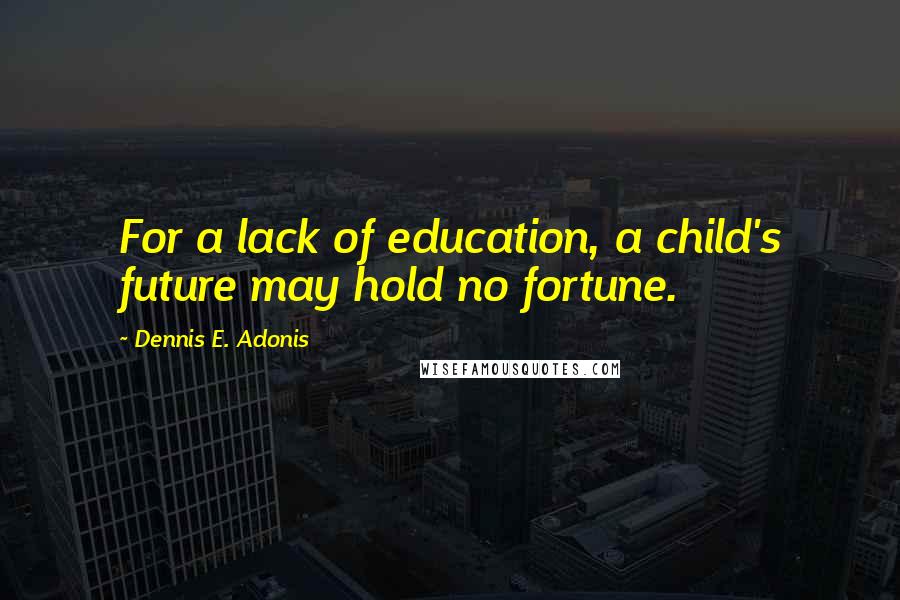 Dennis E. Adonis Quotes: For a lack of education, a child's future may hold no fortune.