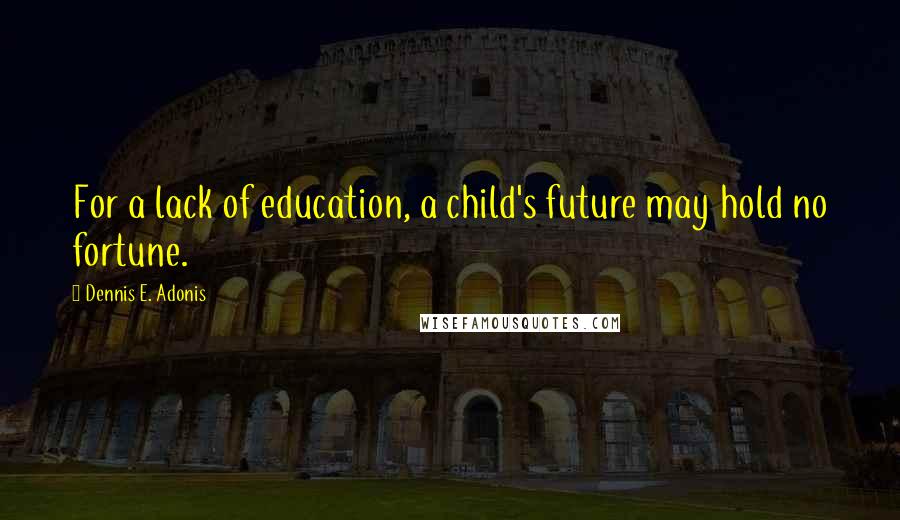 Dennis E. Adonis Quotes: For a lack of education, a child's future may hold no fortune.