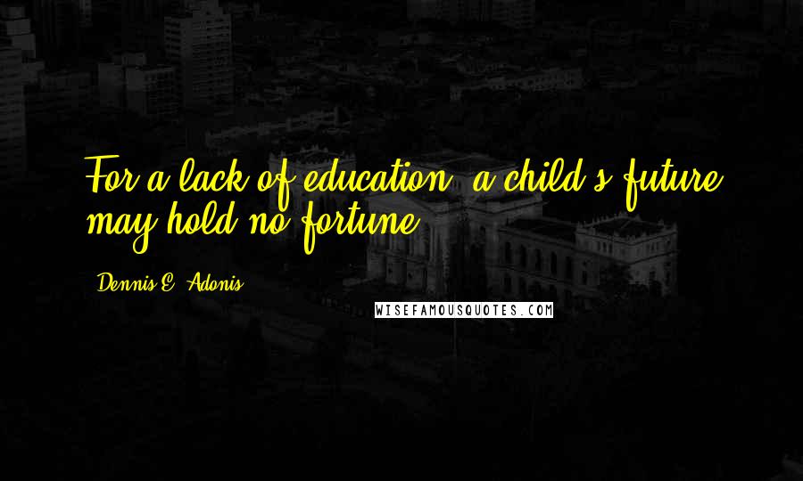 Dennis E. Adonis Quotes: For a lack of education, a child's future may hold no fortune.