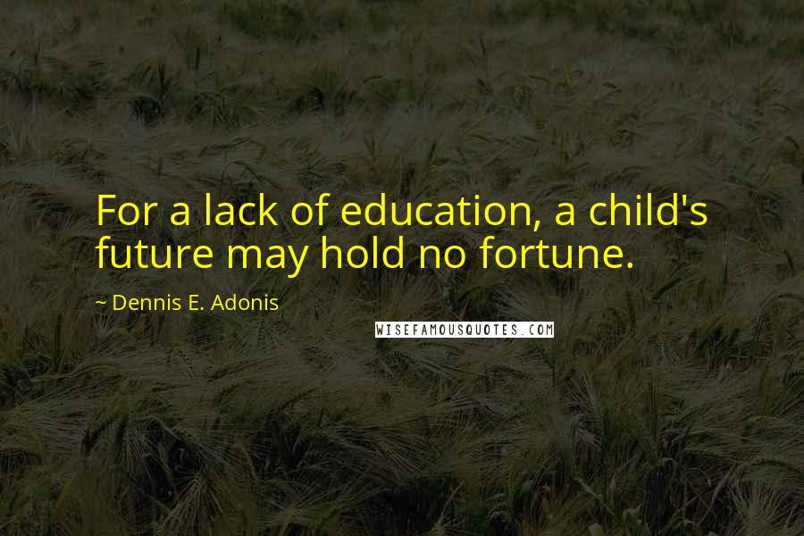 Dennis E. Adonis Quotes: For a lack of education, a child's future may hold no fortune.