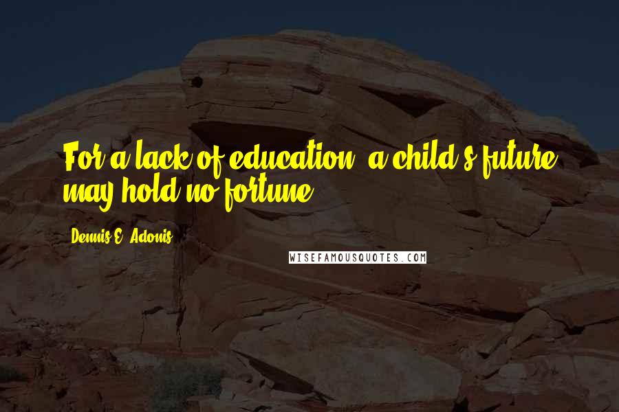 Dennis E. Adonis Quotes: For a lack of education, a child's future may hold no fortune.