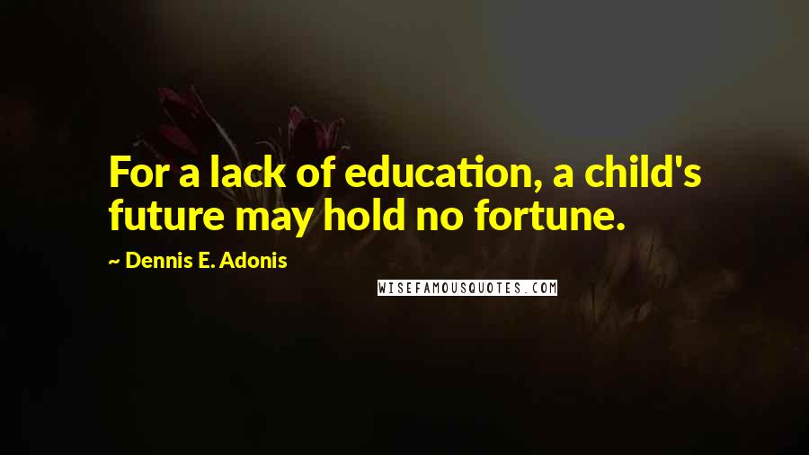 Dennis E. Adonis Quotes: For a lack of education, a child's future may hold no fortune.