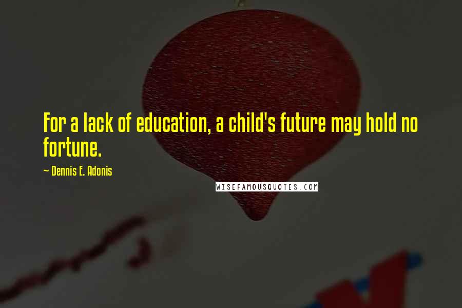 Dennis E. Adonis Quotes: For a lack of education, a child's future may hold no fortune.