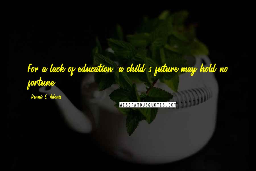 Dennis E. Adonis Quotes: For a lack of education, a child's future may hold no fortune.