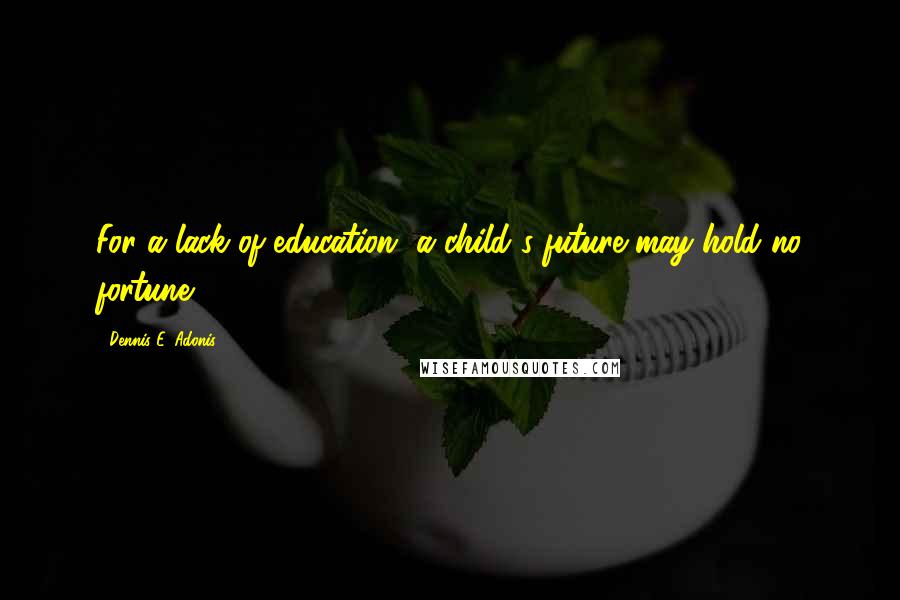 Dennis E. Adonis Quotes: For a lack of education, a child's future may hold no fortune.