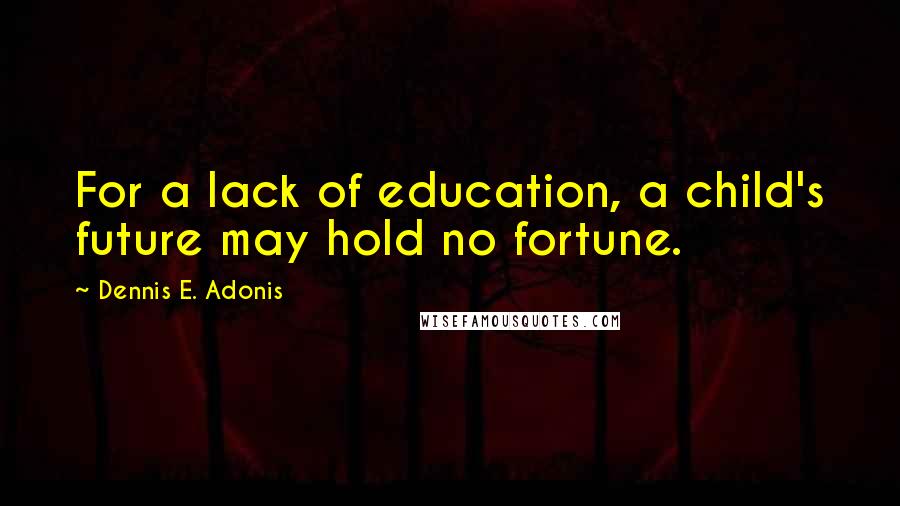 Dennis E. Adonis Quotes: For a lack of education, a child's future may hold no fortune.