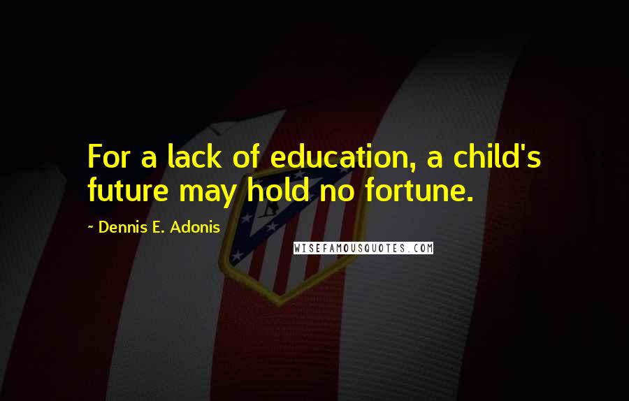 Dennis E. Adonis Quotes: For a lack of education, a child's future may hold no fortune.