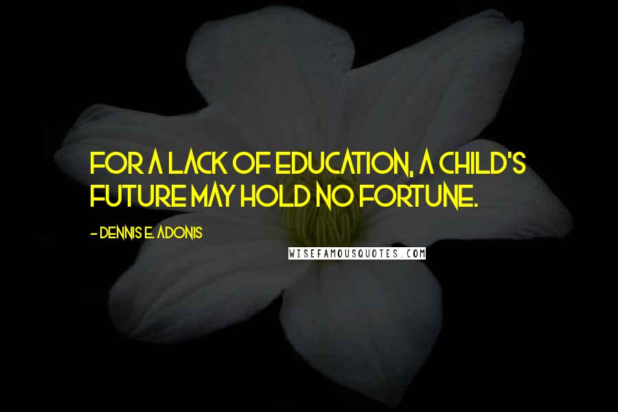 Dennis E. Adonis Quotes: For a lack of education, a child's future may hold no fortune.