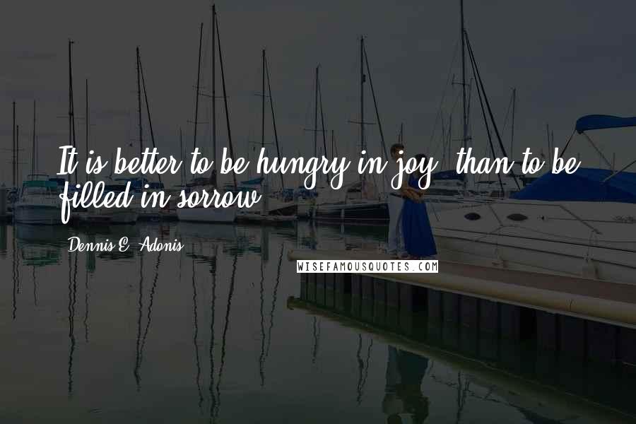Dennis E. Adonis Quotes: It is better to be hungry in joy, than to be filled in sorrow.
