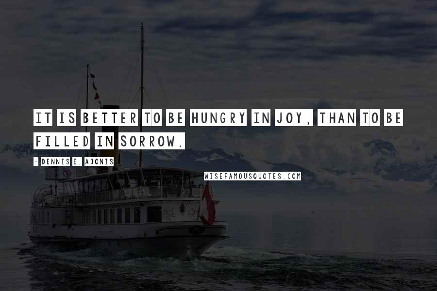 Dennis E. Adonis Quotes: It is better to be hungry in joy, than to be filled in sorrow.