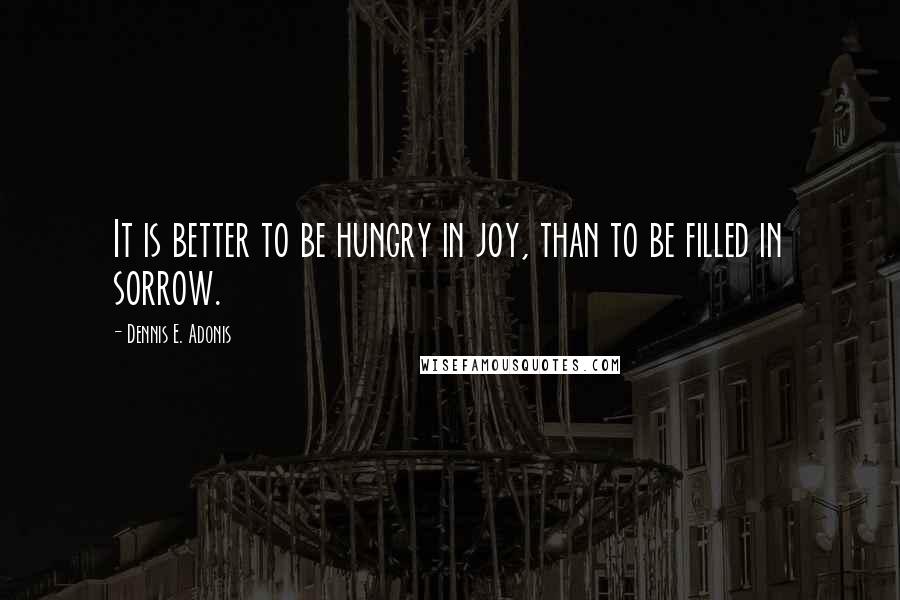 Dennis E. Adonis Quotes: It is better to be hungry in joy, than to be filled in sorrow.