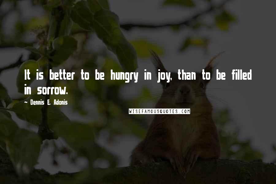 Dennis E. Adonis Quotes: It is better to be hungry in joy, than to be filled in sorrow.