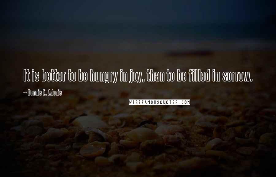 Dennis E. Adonis Quotes: It is better to be hungry in joy, than to be filled in sorrow.