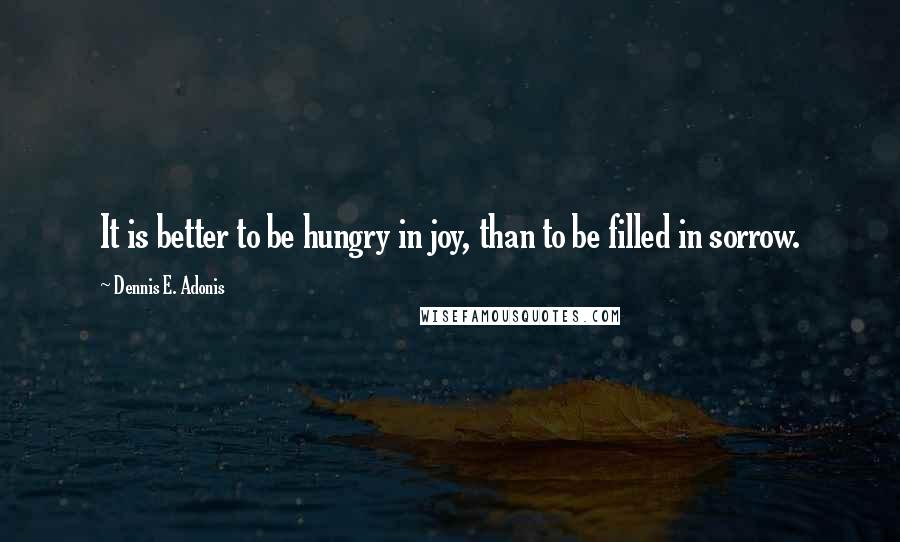 Dennis E. Adonis Quotes: It is better to be hungry in joy, than to be filled in sorrow.