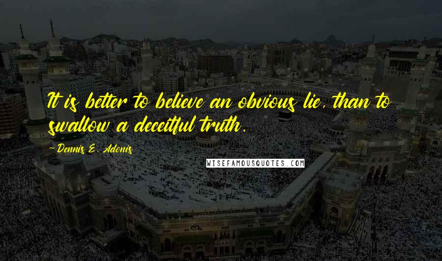 Dennis E. Adonis Quotes: It is better to believe an obvious lie, than to swallow a deceitful truth.