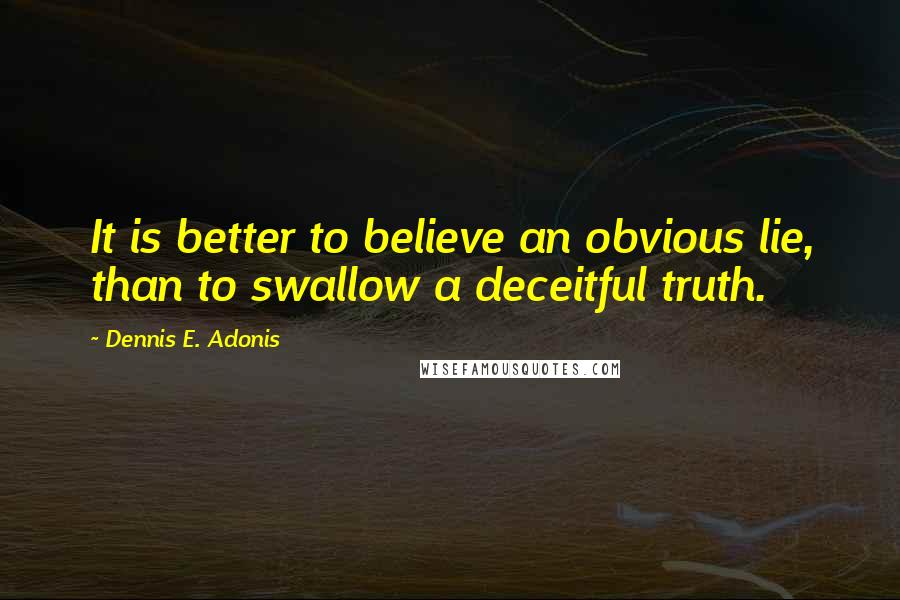 Dennis E. Adonis Quotes: It is better to believe an obvious lie, than to swallow a deceitful truth.