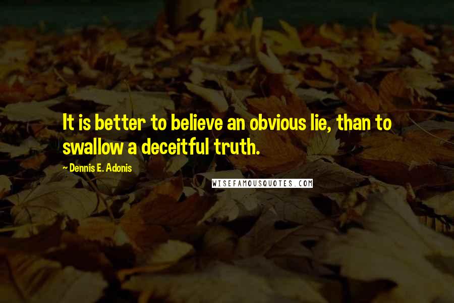 Dennis E. Adonis Quotes: It is better to believe an obvious lie, than to swallow a deceitful truth.