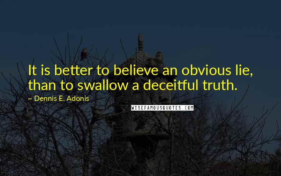 Dennis E. Adonis Quotes: It is better to believe an obvious lie, than to swallow a deceitful truth.