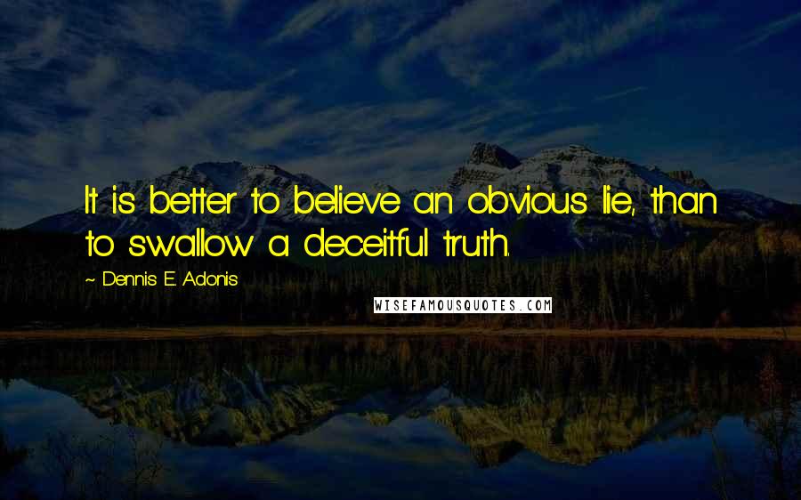 Dennis E. Adonis Quotes: It is better to believe an obvious lie, than to swallow a deceitful truth.