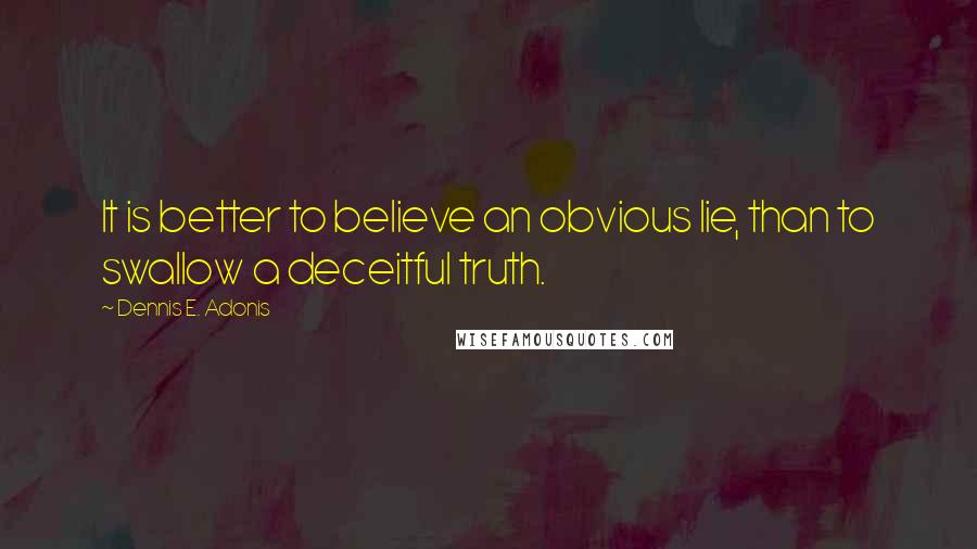 Dennis E. Adonis Quotes: It is better to believe an obvious lie, than to swallow a deceitful truth.