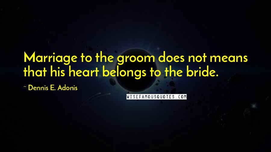 Dennis E. Adonis Quotes: Marriage to the groom does not means that his heart belongs to the bride.