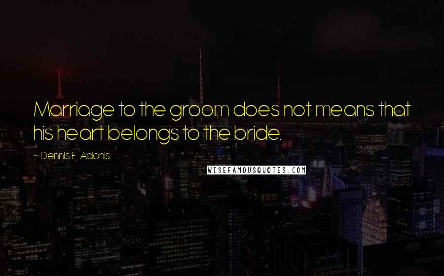 Dennis E. Adonis Quotes: Marriage to the groom does not means that his heart belongs to the bride.