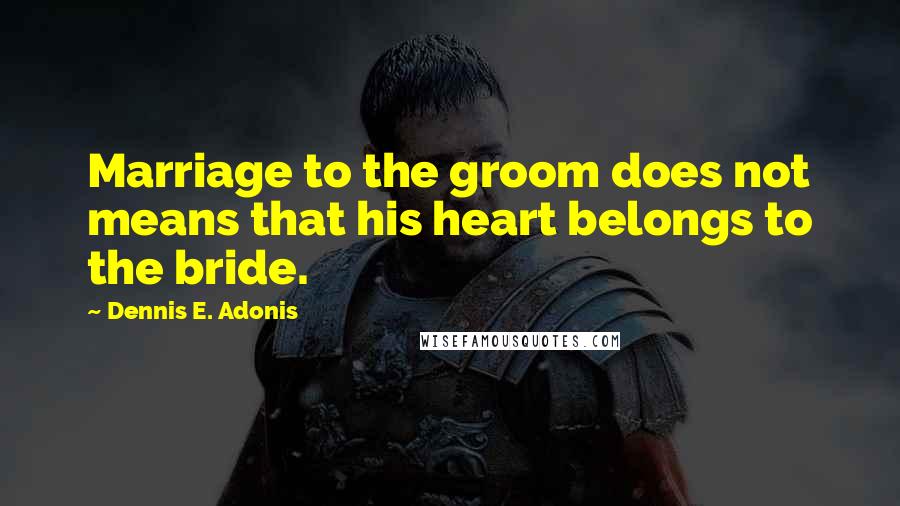 Dennis E. Adonis Quotes: Marriage to the groom does not means that his heart belongs to the bride.
