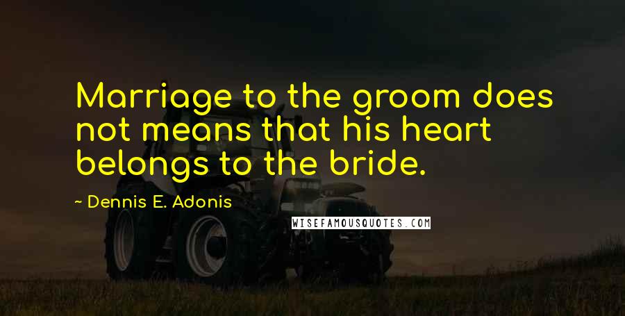Dennis E. Adonis Quotes: Marriage to the groom does not means that his heart belongs to the bride.