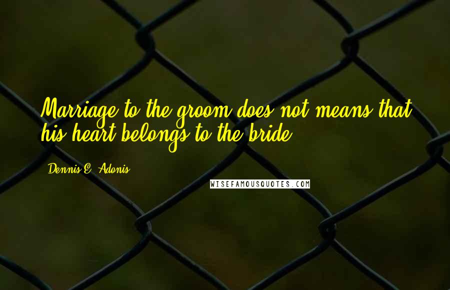 Dennis E. Adonis Quotes: Marriage to the groom does not means that his heart belongs to the bride.