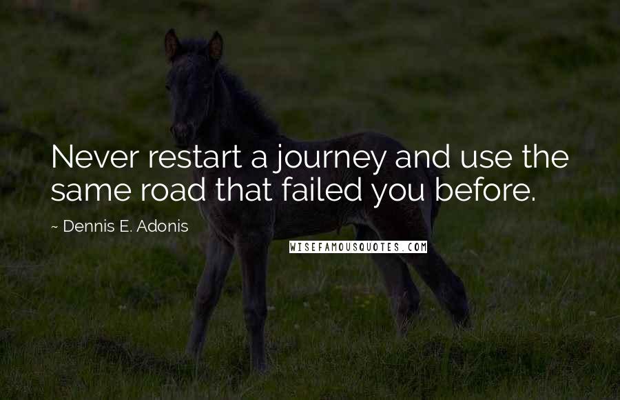 Dennis E. Adonis Quotes: Never restart a journey and use the same road that failed you before.
