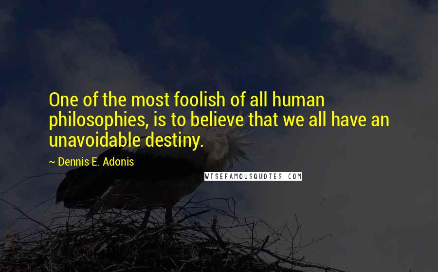 Dennis E. Adonis Quotes: One of the most foolish of all human philosophies, is to believe that we all have an unavoidable destiny.