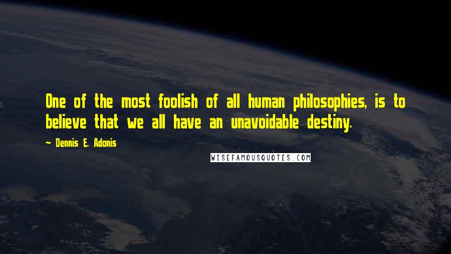 Dennis E. Adonis Quotes: One of the most foolish of all human philosophies, is to believe that we all have an unavoidable destiny.