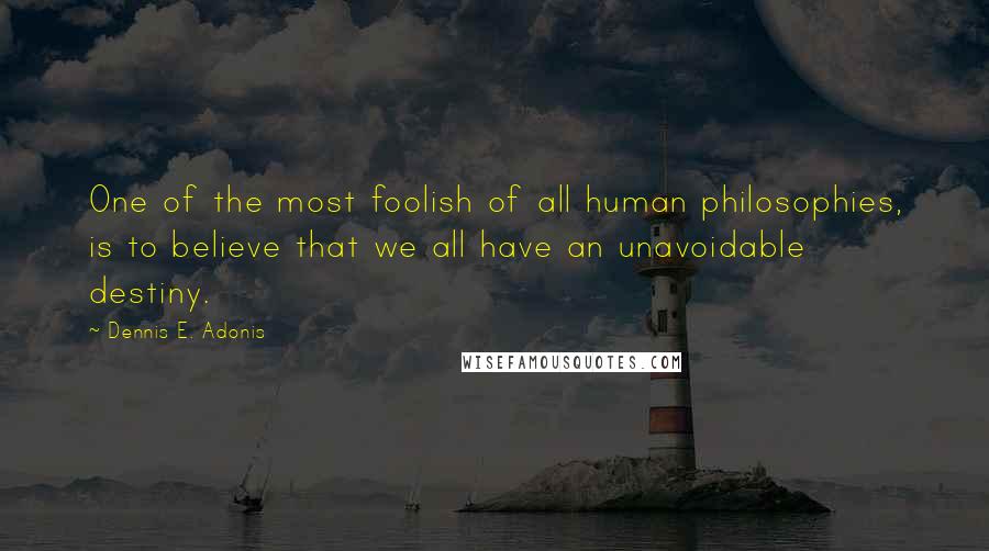Dennis E. Adonis Quotes: One of the most foolish of all human philosophies, is to believe that we all have an unavoidable destiny.