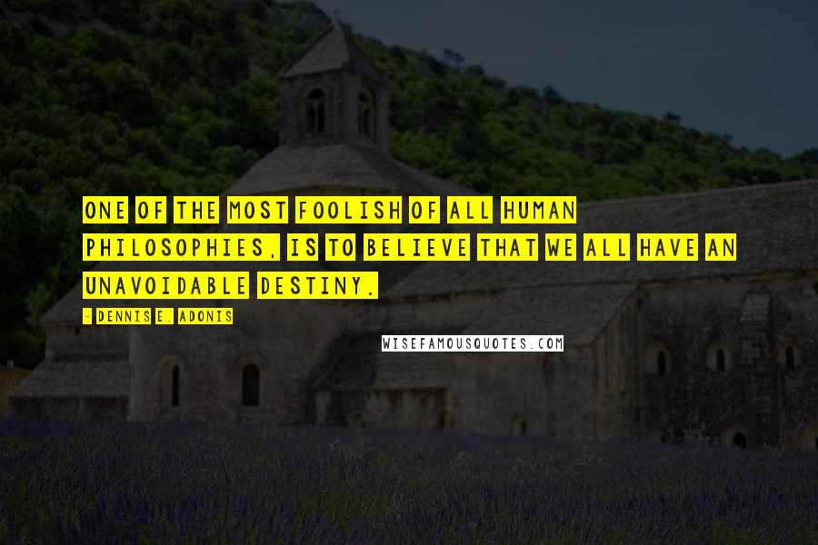 Dennis E. Adonis Quotes: One of the most foolish of all human philosophies, is to believe that we all have an unavoidable destiny.