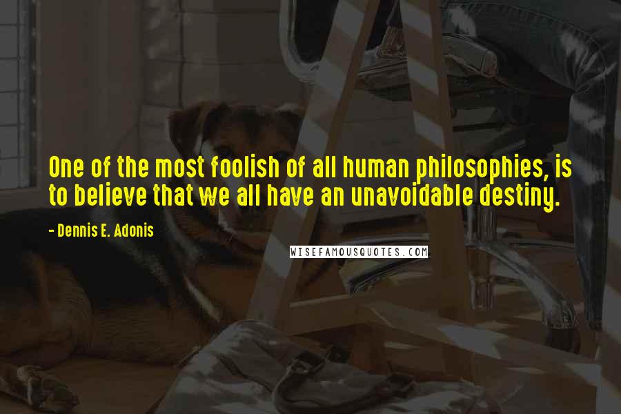 Dennis E. Adonis Quotes: One of the most foolish of all human philosophies, is to believe that we all have an unavoidable destiny.