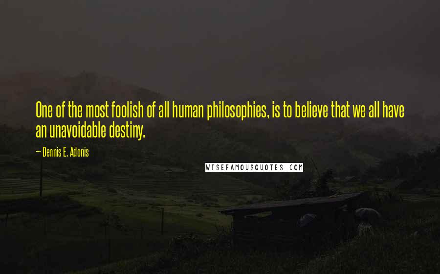 Dennis E. Adonis Quotes: One of the most foolish of all human philosophies, is to believe that we all have an unavoidable destiny.