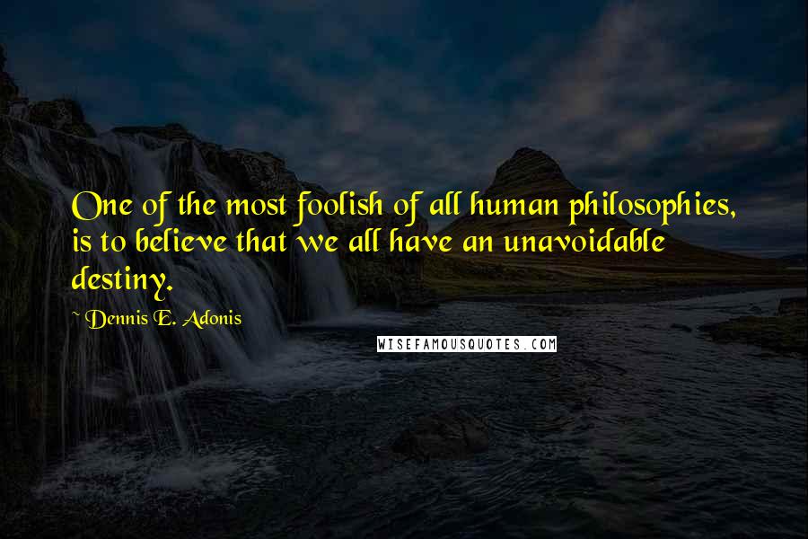 Dennis E. Adonis Quotes: One of the most foolish of all human philosophies, is to believe that we all have an unavoidable destiny.