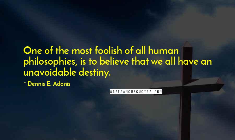 Dennis E. Adonis Quotes: One of the most foolish of all human philosophies, is to believe that we all have an unavoidable destiny.