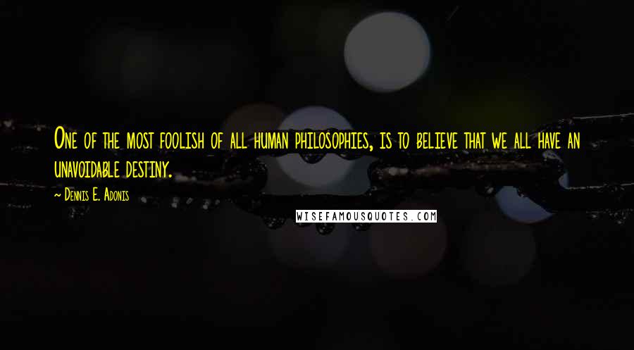 Dennis E. Adonis Quotes: One of the most foolish of all human philosophies, is to believe that we all have an unavoidable destiny.