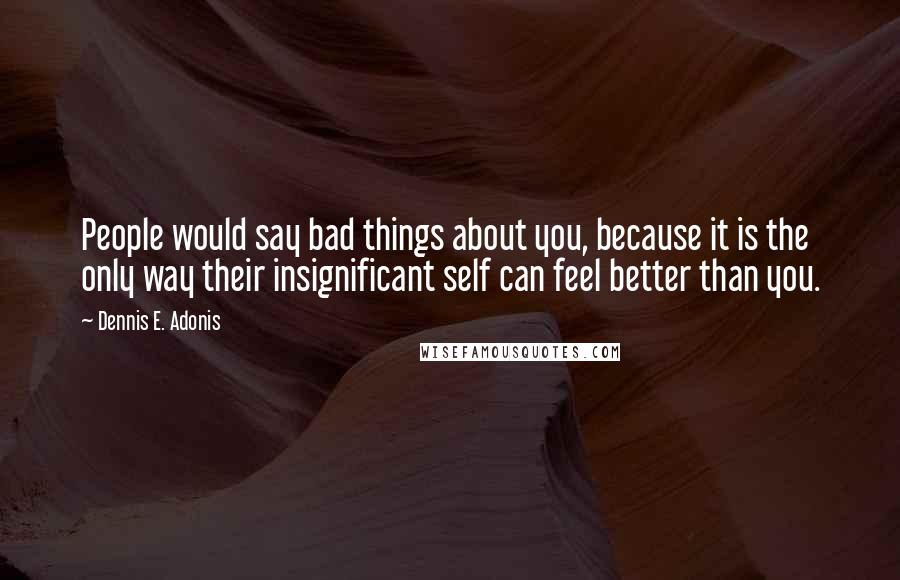 Dennis E. Adonis Quotes: People would say bad things about you, because it is the only way their insignificant self can feel better than you.