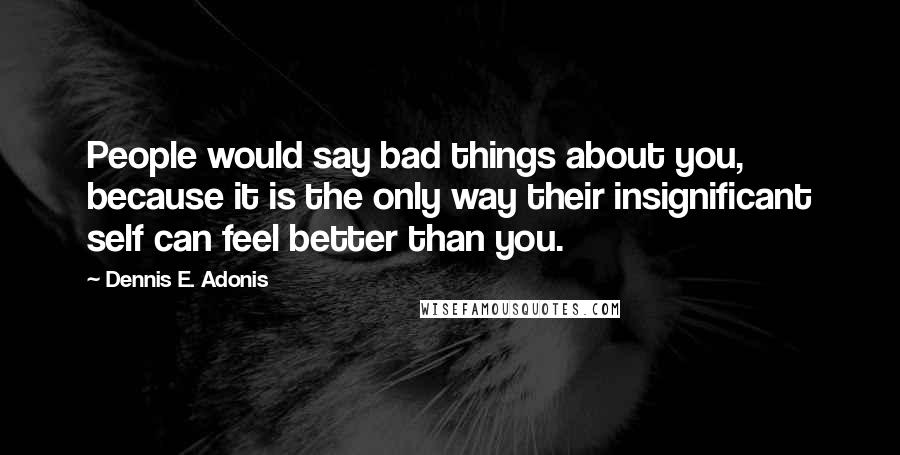 Dennis E. Adonis Quotes: People would say bad things about you, because it is the only way their insignificant self can feel better than you.