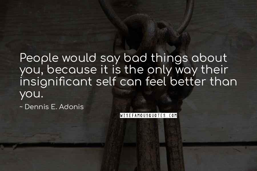 Dennis E. Adonis Quotes: People would say bad things about you, because it is the only way their insignificant self can feel better than you.