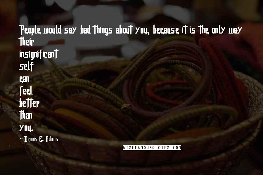 Dennis E. Adonis Quotes: People would say bad things about you, because it is the only way their insignificant self can feel better than you.